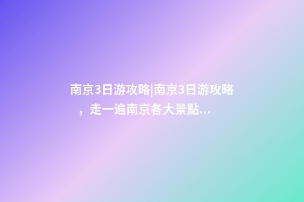 南京3日游攻略|南京3日游攻略，走一遍南京各大景點(diǎn)